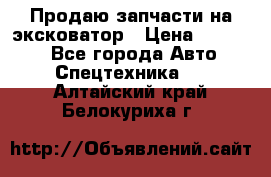Продаю запчасти на эксковатор › Цена ­ 10 000 - Все города Авто » Спецтехника   . Алтайский край,Белокуриха г.
